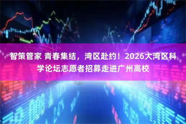 智策管家 青春集结，湾区赴约！2026大湾区科学论坛志愿者招募走进广州高校
